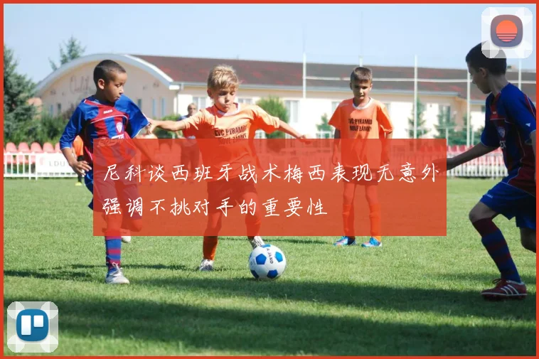 尼科谈西班牙战术梅西表现无意外强调不挑对手的重要性